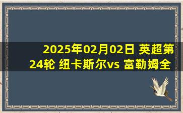 2025年02月02日 英超第24轮 纽卡斯尔vs 富勒姆全场录像